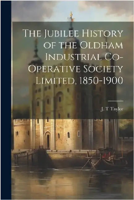 The Jubilee History of the Oldham Industrial Co-operative Society Limited, 1850-1900 by Taylor, J. T.