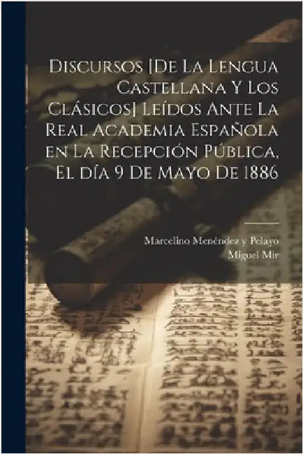 Discursos [de la lengua castellana y los clásicos] leídos ante la Real Academia Española en la recepción pública, el día 9 de Mayo de 1886 by Mir, Miguel