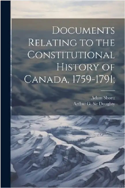 Documents Relating to the Constitutional History of Canada, 1759-1791; by Shortt, Adam