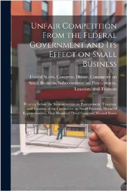 Unfair Competition From the Federal Government and its Effect on Small Business: Hearing Before the Subcommittee on Procurement, Taxation, and Tourism by United States Congress House Commi