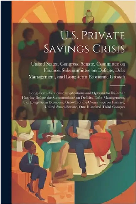 U.S. Private Savings Crisis: Long-term Economic Implications and Options for Reform: Hearing Before the Subcommittee on Deficits, Debt Management, by United States Congress Senate Comm