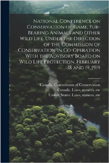 National Conference on Conservation of Game, Fur-bearing Animals and Other Wild Life. Under the Direction of the Commission of Conservation in Co-oper by Canada Commission of Conservation