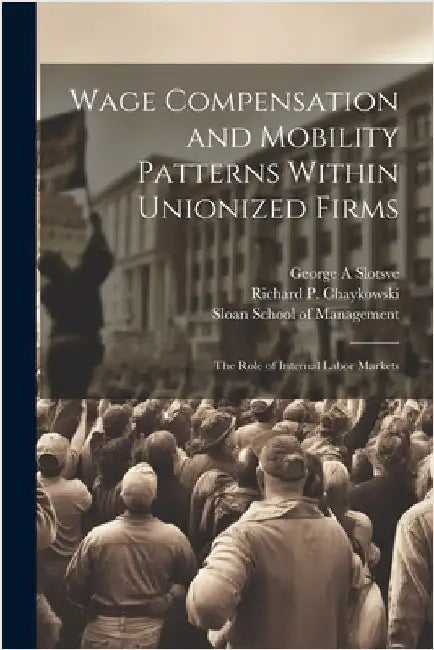Wage Compensation and Mobility Patterns Within Unionized Firms: The Role of Internal Labor Markets by Chaykowski, Richard P. 1958-