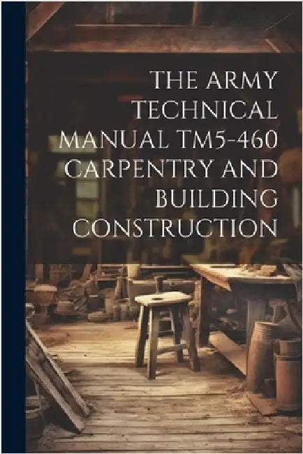 The Army Technical Manual Tm5-460 Carpentry and Building Construction by Anonymous