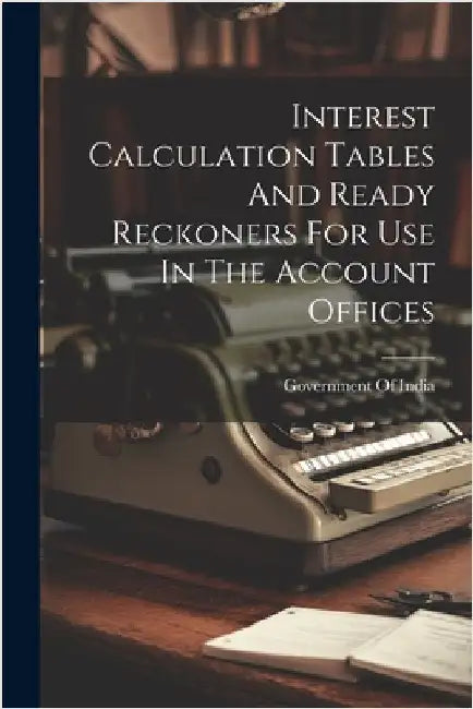 Interest Calculation Tables And Ready Reckoners For Use In The Account Offices by Government of India
