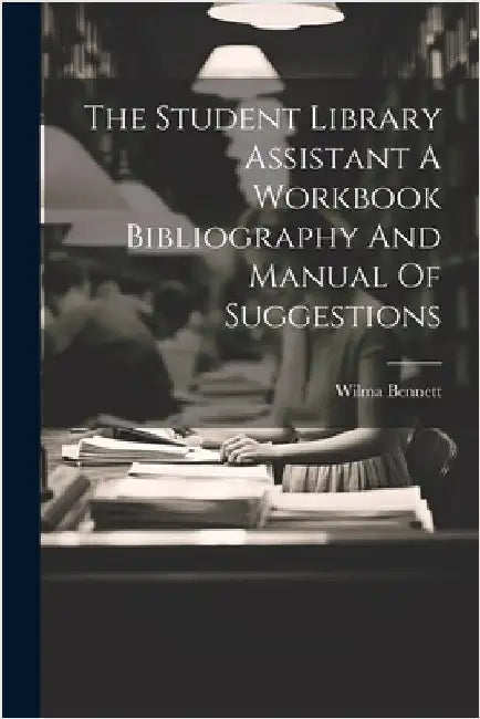 The Student Library Assistant A Workbook Bibliography And Manual Of Suggestions by Bennett, Wilma