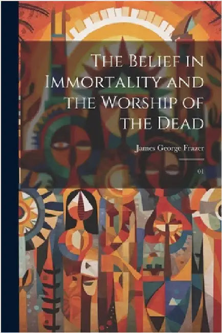 The Belief in Immortality and the Worship of the Dead: 01 by Frazer, James George