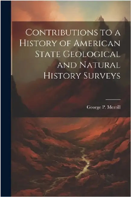 Contributions to a History of American State Geological and Natural History Surveys by Merrill, George P. 1854-1929