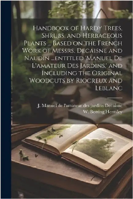 Handbook of Hardy Trees, Shrubs, and Herbaceous Plants ... Based on the French Work of Messrs. Decaisne and Naudin ...entitled 'Manuel de L'amateur de by Hemsley, W. Botting 1843-1924