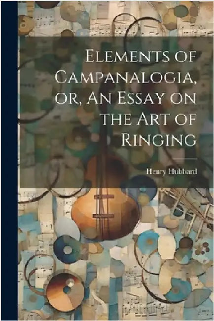 Elements of Campanalogia, or, An Essay on the art of Ringing by Hubbard, Henry