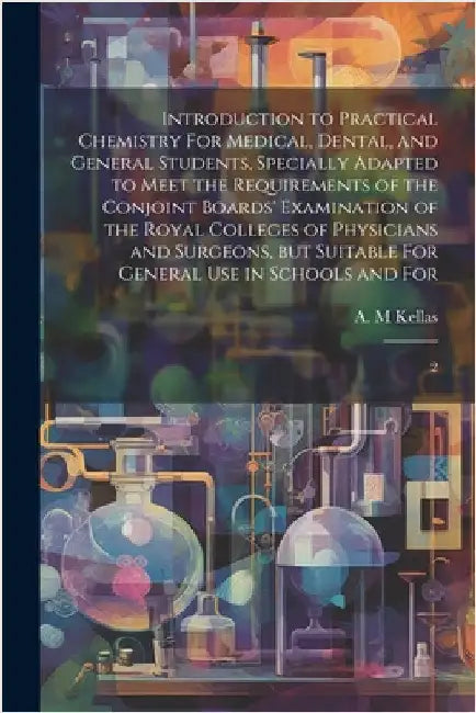 Introduction to Practical Chemistry For Medical, Dental, and General Students, Specially Adapted to Meet the Requirements of the Conjoint Boards' Exam by Kellas, A. M.