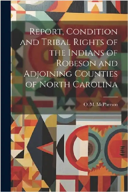 Report, Condition and Tribal Rights of the Indians of Robeson and Adjoining Counties of North Carolina by McPherson, O. M.