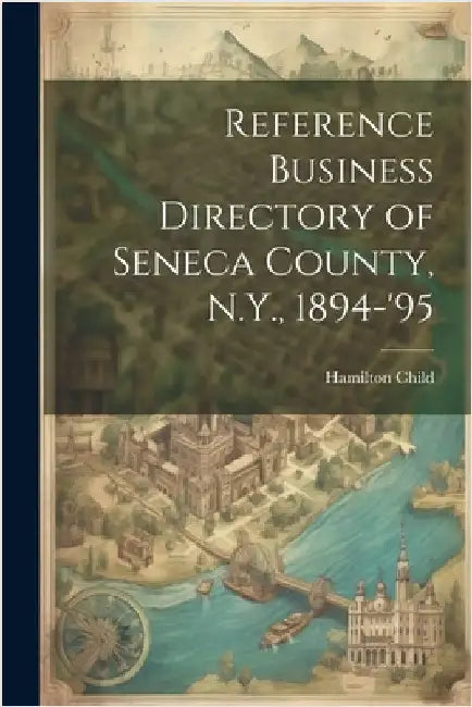 Reference Business Directory of Seneca County, N.Y., 1894-'95 by Child, Hamilton