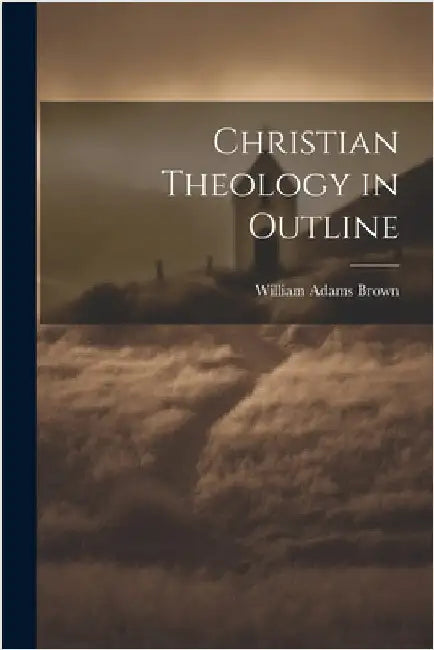 Christian Theology in Outline by Brown, William Adams