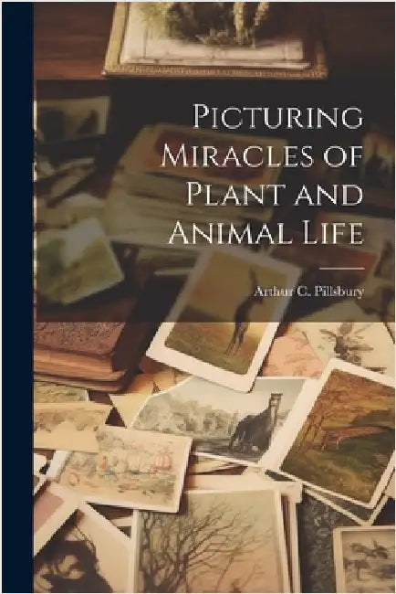 Picturing Miracles of Plant and Animal Life by Pillsbury, Arthur C.