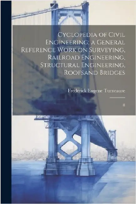 Cyclopedia of Civil Engineering; a General Reference Work on Surveying, Railroad Engineering, Structural Engineering, Roofsand Bridges: 8 by Turneaure, Frederick Eugene