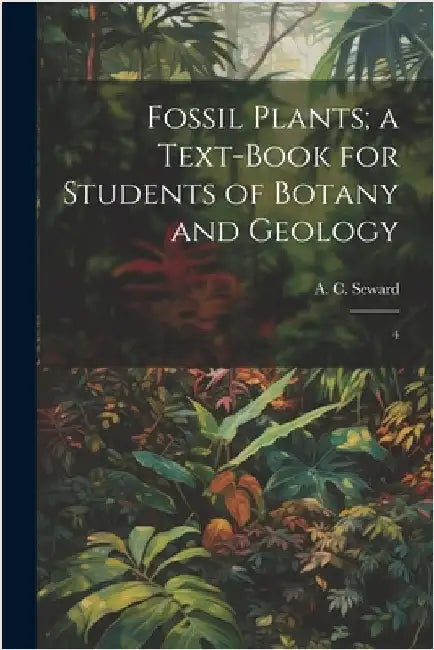 Fossil Plants; a Text-book for Students of Botany and Geology: 4 by Seward, A. C. 1863-1941