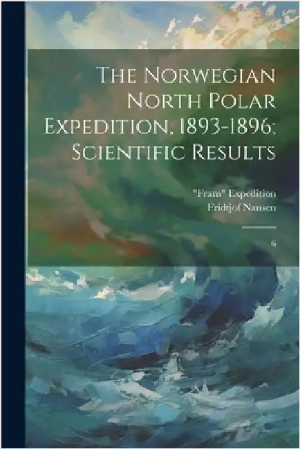 The Norwegian North Polar Expedition, 1893-1896; Scientific Results: 6 by Expedition, Fram