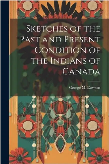 Sketches of the Past and Present Condition of the Indians of Canada by Dawson, George M.