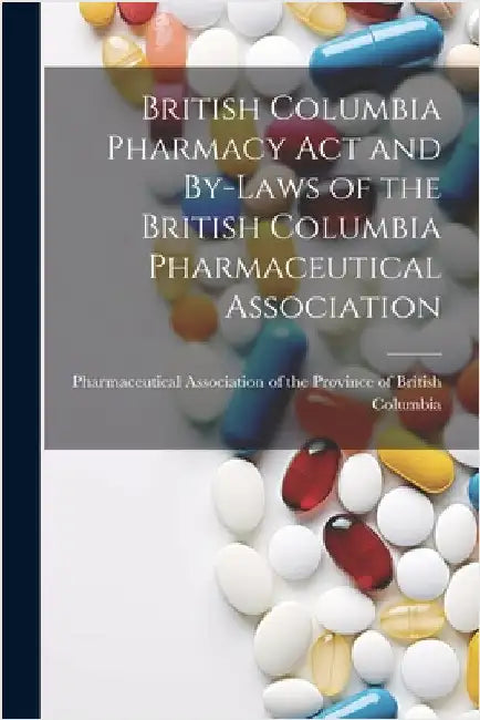 British Columbia Pharmacy Act and By-laws of the British Columbia Pharmaceutical Association by Pharmaceutical Association of the Pro