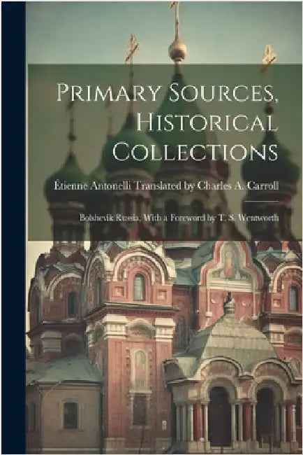 Primary Sources, Historical Collections: Bolshevik Russia, With a Foreword by T. S. Wentworth by Antonelli Translated by Charles a Ca