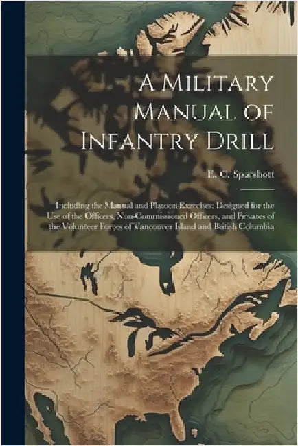 A Military Manual of Infantry Drill: Including the Manual and Platoon Exercises: Designed for the use of the Officers, Non-commissioned Officers, and by Sparshott, E. C.