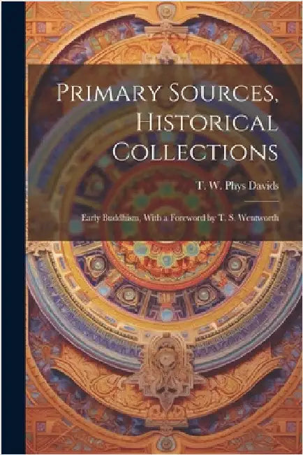 Primary Sources, Historical Collections: Early Buddhism, With a Foreword by T. S. Wentworth by W. Phys Davids, T.