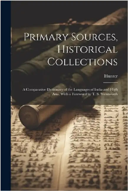 Primary Sources, Historical Collections: A Comparative Dictionary of the Languages of India and High Asia, With a Foreword by T. S. Wentworth by Hunter