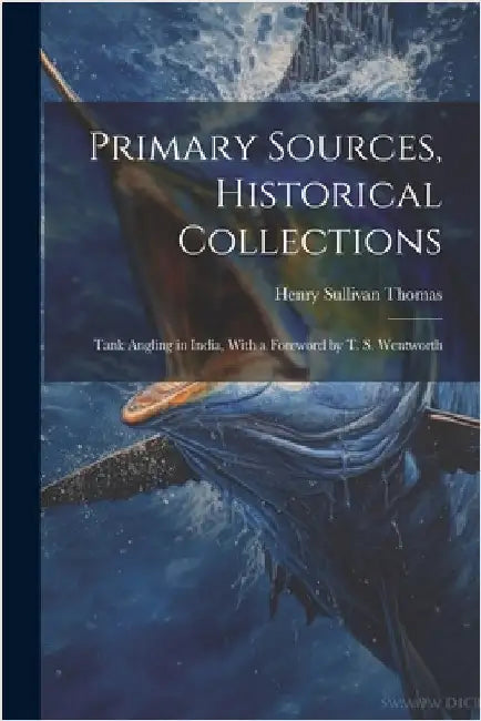 Primary Sources, Historical Collections: Tank Angling in India, With a Foreword by T. S. Wentworth by Thomas, Henry Sullivan