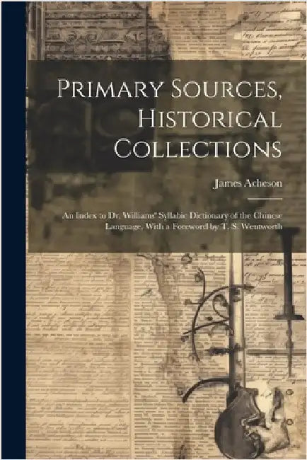 Primary Sources, Historical Collections: An Index to Dr. Williams' Syllabic Dictionary of the Chinese Language, With a Foreword by T. S. Wentworth by Acheson, James