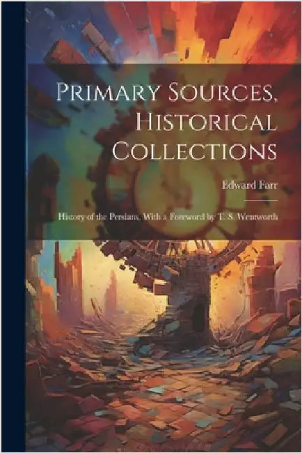 Primary Sources, Historical Collections: History of the Persians, With a Foreword by T. S. Wentworth by Farr, Edward