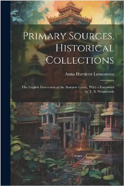 Primary Sources, Historical Collections: The English Governess at the Siamese Court, With a Foreword by T. S. Wentworth by Leonowens, Anna Harriette