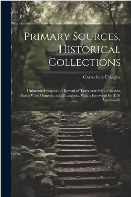 Primary Sources, Historical Collections: Unknown Mongolia: A Record of Travel and Exploration in North-West Mongolia and Dzungaria, With a Foreword by by Douglas, Carruthers