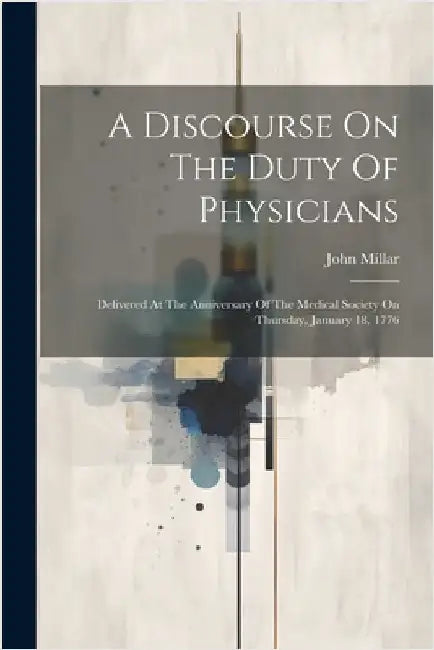 A Discourse On The Duty Of Physicians: Delivered At The Anniversary Of The Medical Society On Thursday, January 18, 1776 by Millar, John