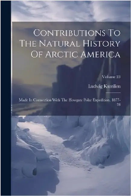 Contributions To The Natural History Of Arctic America: Made In Connection With The Howgate Polar Expedition, 1877-78; Volume 23 by Kumlien, Ludwig