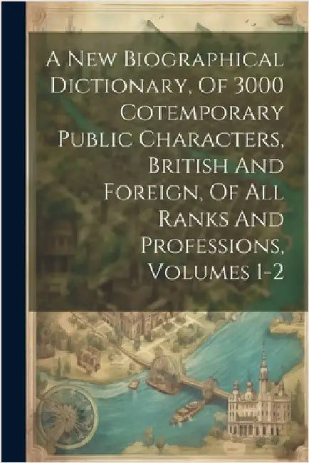 A New Biographical Dictionary, Of 3000 Cotemporary Public Characters, British And Foreign, Of All Ranks And Professions, Volumes 1-2 by Anonymous