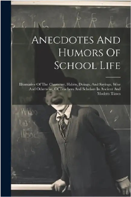Anecdotes And Humors Of School Life: Illustrative Of The Character, Habits, Doings, And Sayings, Wise And Otherwise, Of Teachers And Scholars In Ancie by Anonymous