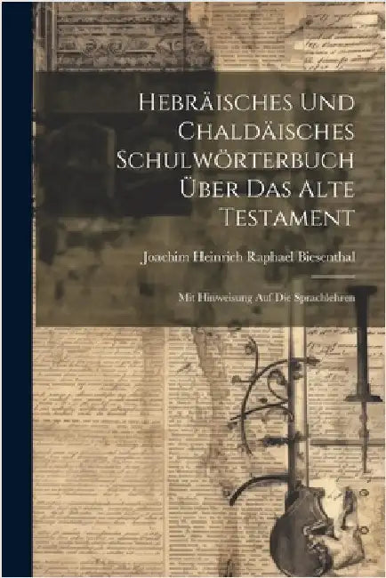 Hebräisches Und Chaldäisches Schulwörterbuch Über Das Alte Testament: Mit Hinweisung Auf Die Sprachlehren by Joachim Heinrich Raphael Biesenthal