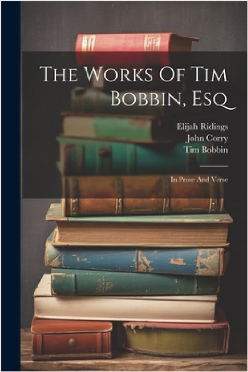 The Works Of Tim Bobbin, Esq: In Prose And Verse by Tim Bobbin, John Corry, Elijah Ridings