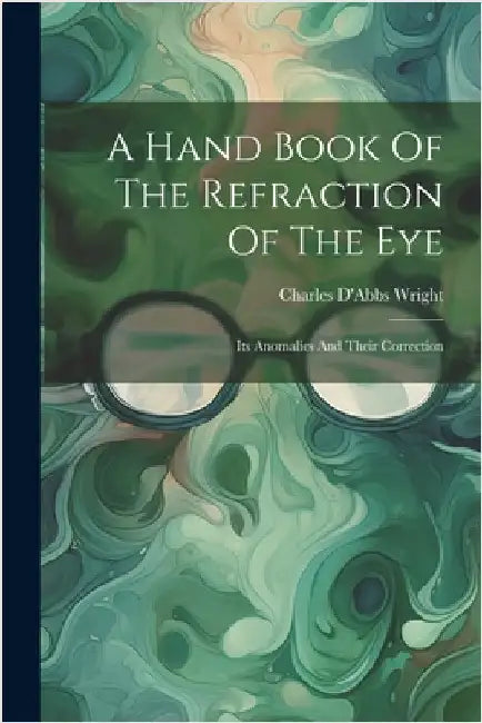A Hand Book Of The Refraction Of The Eye: Its Anomalies And Their Correction by Wright, Charles D'Abbs