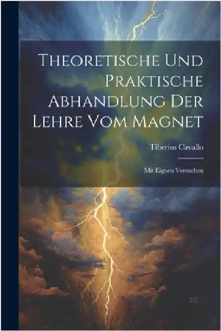 Theoretische Und Praktische Abhandlung Der Lehre Vom Magnet: Mit Eignen Versuchen by Cavallo, Tiberius