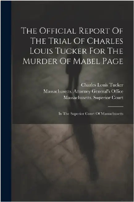 The Official Report Of The Trial Of Charles Louis Tucker For The Murder Of Mabel Page: In The Superior Court Of Massachusetts by Tucker, Charles Louis