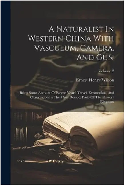 A Naturalist In Western China With Vasculum, Camera, And Gun: Being Some Account Of Eleven Years' Travel, Exploration, And Observation In The More Rem by Wilson, Ernest Henry