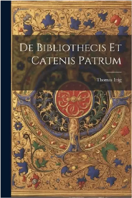 De Bibliothecis Et Catenis Patrum by Ittig, Thomas