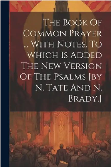 The Book Of Common Prayer ... With Notes. To Which Is Added The New Version Of The Psalms [by N. Tate And N. Brady.] by Anonymous