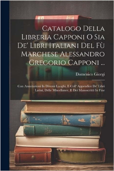 Catalogo Della Libreria Capponi O Sia De' Libri Italiani Del Fù Marchese Alessandro Gregorio Capponi ...: Con Annotazioni In Diversi Luoghi, E Coll' A by Domenico Giorgi