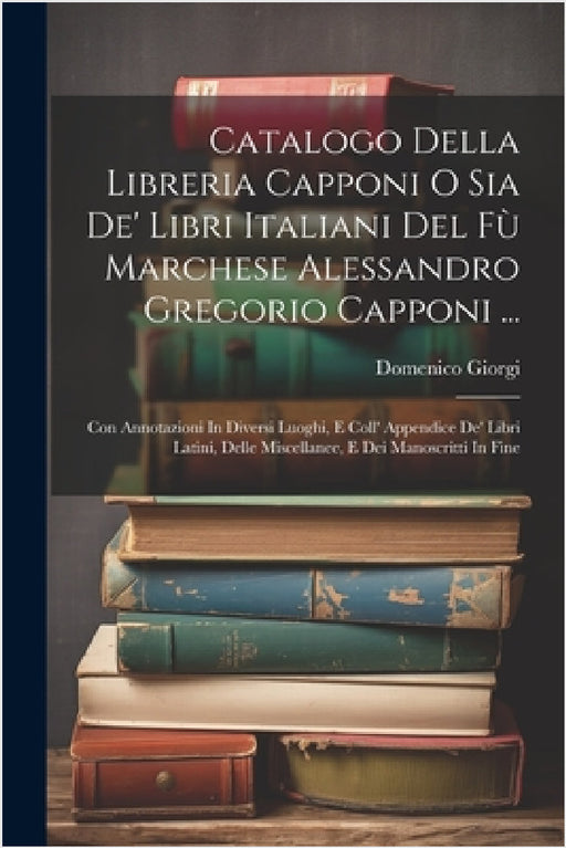 Catalogo Della Libreria Capponi O Sia De' Libri Italiani Del Fù Marchese Alessandro Gregorio Capponi ...: Con Annotazioni In Diversi Luoghi, E Coll' A by Domenico Giorgi