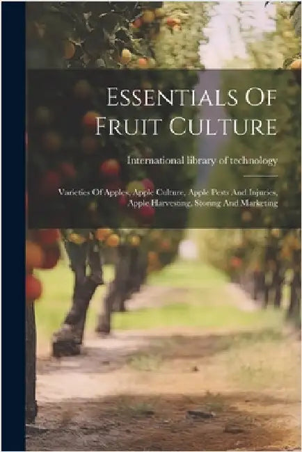 Essentials Of Fruit Culture: Varieties Of Apples, Apple Culture, Apple Pests And Injuries, Apple Harvesting, Storing And Marketing by International Library of Technology