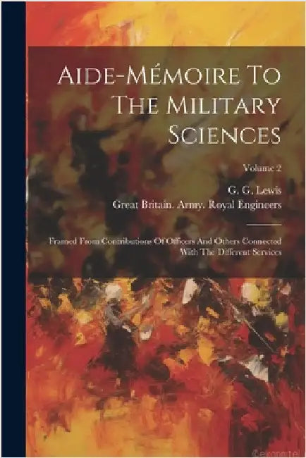 Aide-mémoire To The Military Sciences: Framed From Contributions Of Officers And Others Connected With The Different Services; Volume 2 by Lewis, G. G.