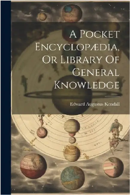 A Pocket Encyclopædia, Or Library Of General Knowledge by Kendall, Edward Augustus